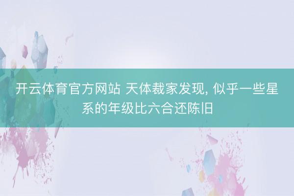 开云体育官方网站 天体裁家发现, 似乎一些星系的年级比六合还陈旧