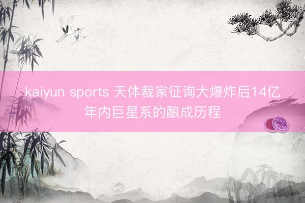 kaiyun sports 天体裁家征询大爆炸后14亿年内巨星系的酿成历程