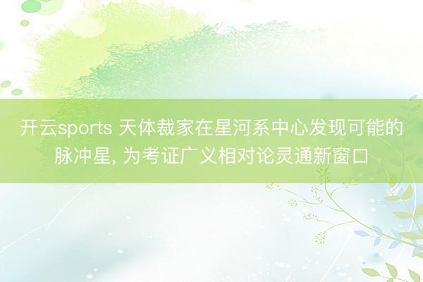 开云sports 天体裁家在星河系中心发现可能的脉冲星， 为考证广义相对论灵通新窗口