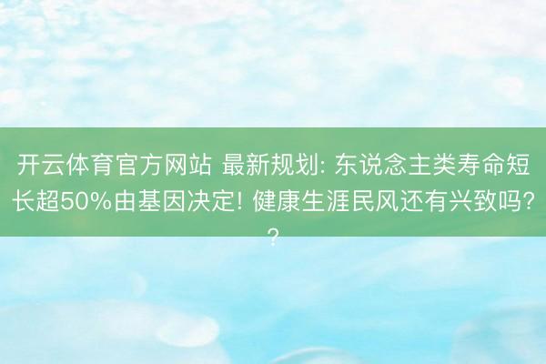 开云体育官方网站 最新规划: 东说念主类寿命短长超50%由基因决定! 健康生涯民风还有兴致吗?