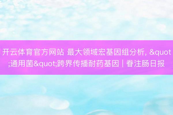 开云体育官方网站 最大领域宏基因组分析， "通用菌"跨界传播耐药基因 | 眷注肠日报