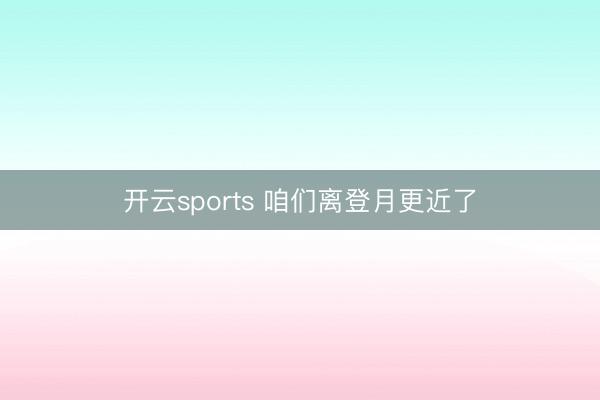 开云sports 咱们离登月更近了