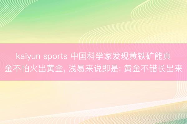kaiyun sports 中国科学家发现黄铁矿能真金不怕火出黄金， 浅易来说即是: 黄金不错长出来
