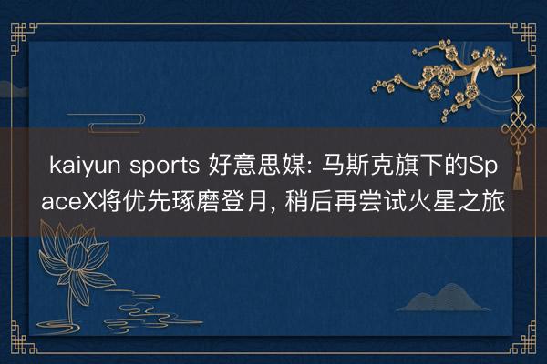 kaiyun sports 好意思媒: 马斯克旗下的SpaceX将优先琢磨登月, 稍后再尝试火星之旅
