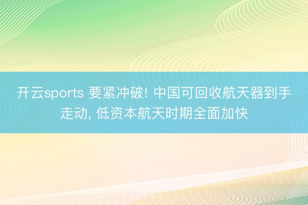 开云sports 要紧冲破! 中国可回收航天器到手走动, 低资本航天时期全面加快