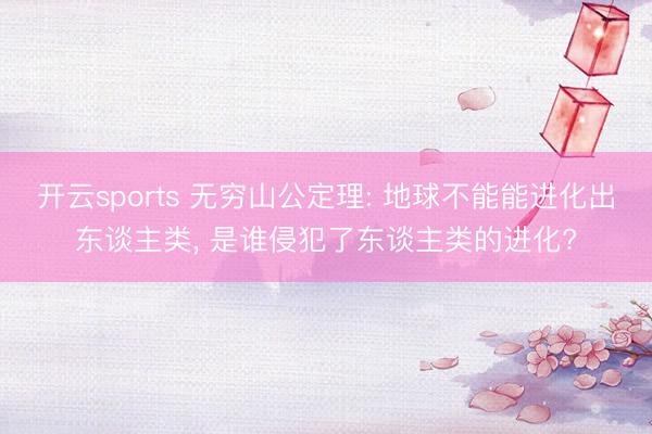 开云sports 无穷山公定理: 地球不能能进化出东谈主类, 是谁侵犯了东谈主类的进化?
