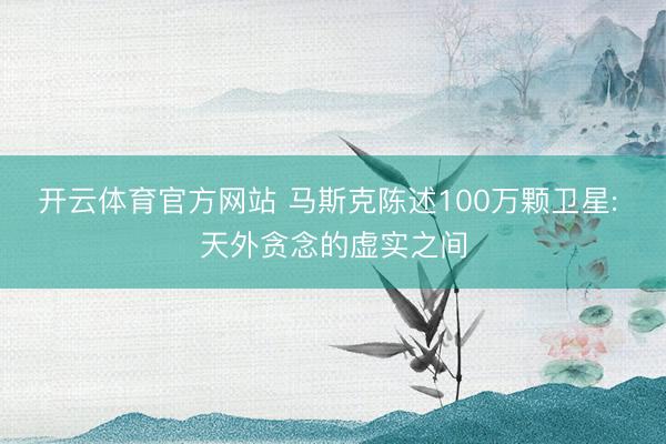开云体育官方网站 马斯克陈述100万颗卫星: 天外贪念的虚实之间
