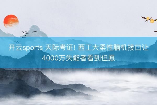 开云sports 天际考证! 西工大柔性脑机接口让4000万失能者看到但愿