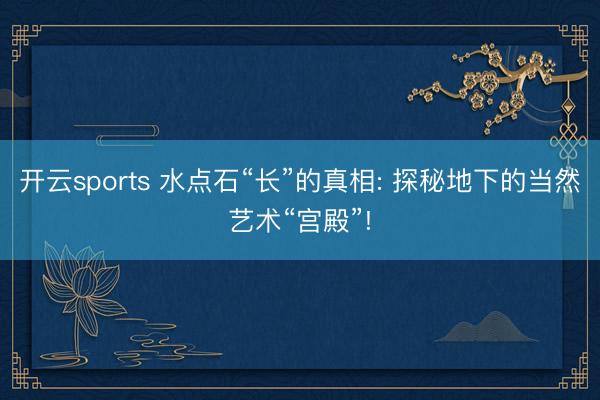 开云sports 水点石“长”的真相: 探秘地下的当然艺术“宫殿”!