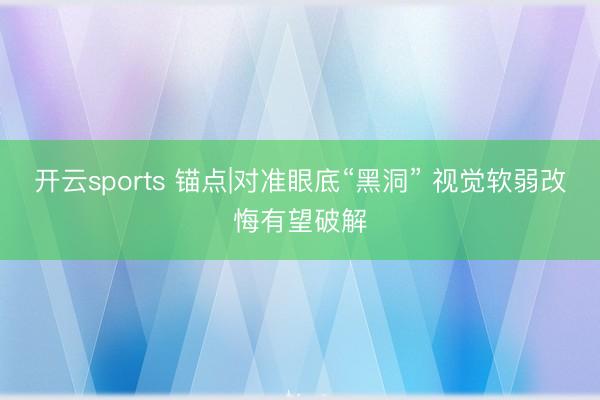 开云sports 锚点|对准眼底“黑洞” 视觉软弱改悔有望破解