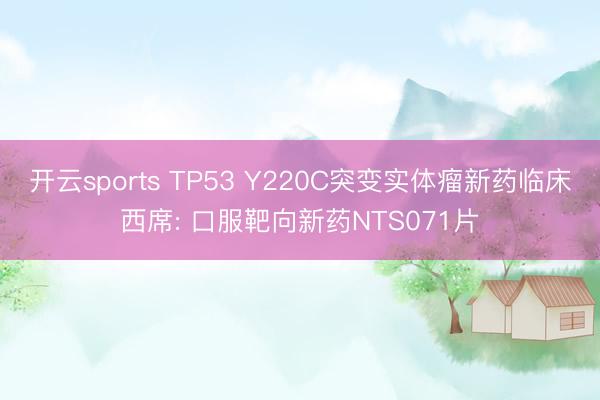 开云sports TP53 Y220C突变实体瘤新药临床西席: 口服靶向新药NTS071片