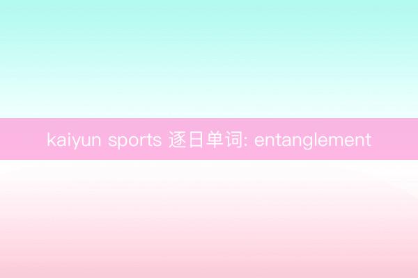 kaiyun sports 逐日单词: entanglement
