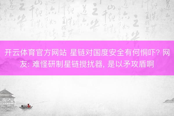 开云体育官方网站 星链对国度安全有何恫吓? 网友: 难怪研制星链搅扰器, 是以矛攻盾啊