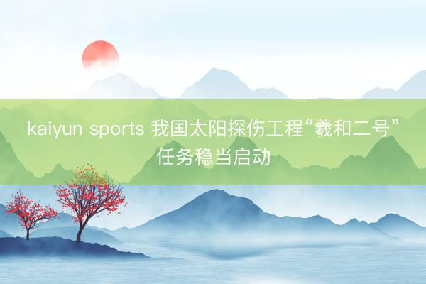 kaiyun sports 我国太阳探伤工程“羲和二号”任务稳当启动