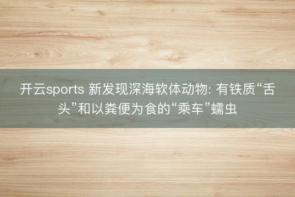 开云sports 新发现深海软体动物: 有铁质“舌头”和以粪便为食的“乘车”蠕虫