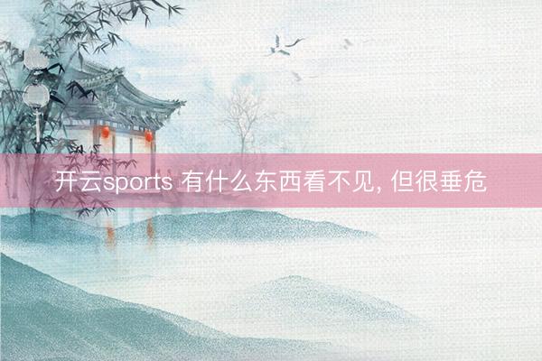 开云sports 有什么东西看不见， 但很垂危