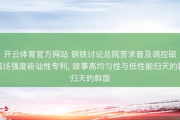 开云体育官方网站 钢铁讨论总院苦求普及调控磁体磁场强度褂讪性专利， 竣事高均匀性与低性能归天的斡旋