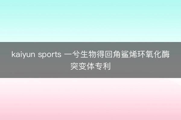 kaiyun sports 一兮生物得回角鲨烯环氧化酶突变体专利