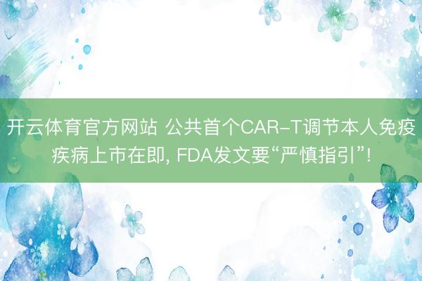开云体育官方网站 公共首个CAR-T调节本人免疫疾病上市在即, FDA发文要“严慎指引”!