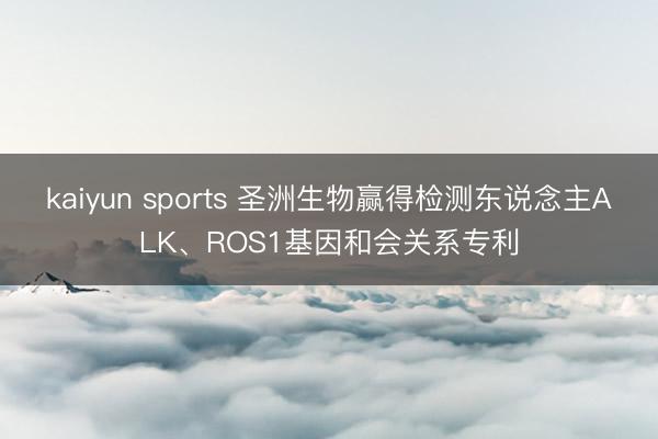 kaiyun sports 圣洲生物赢得检测东说念主ALK、ROS1基因和会关系专利