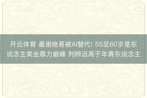 开云体育 最谢绝易被AI替代! 55至60岁是东说念主类坐蓐力巅峰 判辨远高于年青东说念主
