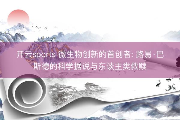 开云sports 微生物创新的首创者: 路易·巴斯德的科学据说与东谈主类救赎