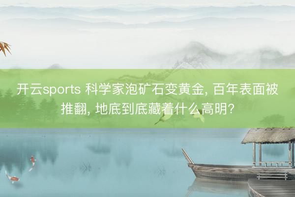 开云sports 科学家泡矿石变黄金, 百年表面被推翻, 地底到底藏着什么高明?
