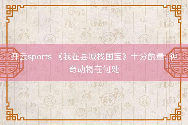 开云sports 《我在县城找国宝》十分酌量: 神奇动物在何处