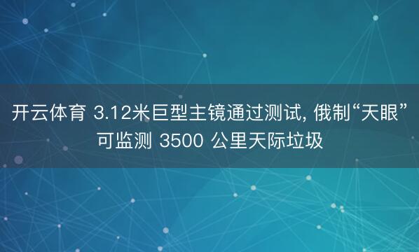 开云体育 3.12米巨型主镜通过测试, 俄制“天眼”可监测 3500 公里天际垃圾