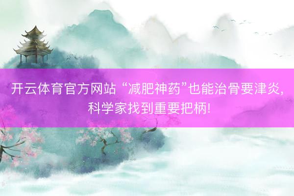 开云体育官方网站 “减肥神药”也能治骨要津炎, 科学家找到重要把柄!