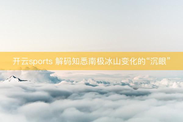 开云sports 解码知悉南极冰山变化的“沉眼”