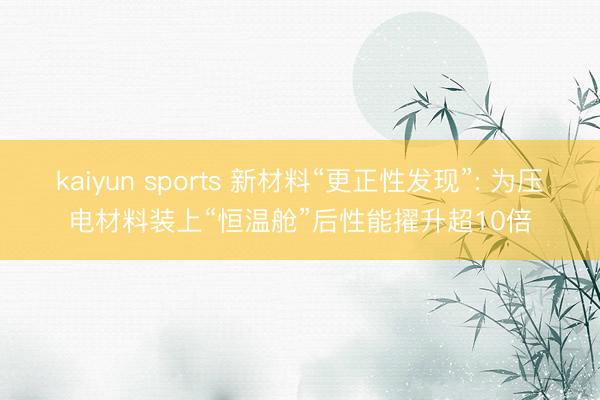 kaiyun sports 新材料“更正性发现”: 为压电材料装上“恒温舱”后性能擢升超10倍