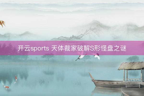 开云sports 天体裁家破解S形怪盘之谜