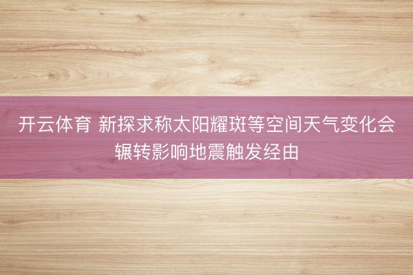 开云体育 新探求称太阳耀斑等空间天气变化会辗转影响地震触发经由