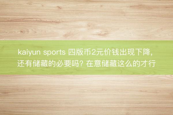 kaiyun sports 四版币2元价钱出现下降, 还有储藏的必要吗? 在意储藏这么的才行