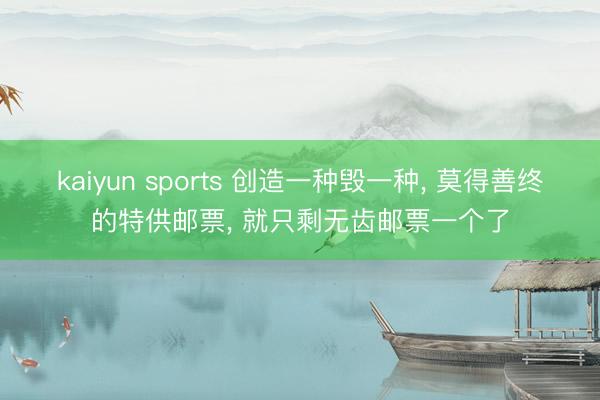 kaiyun sports 创造一种毁一种, 莫得善终的特供邮票, 就只剩无齿邮票一个了