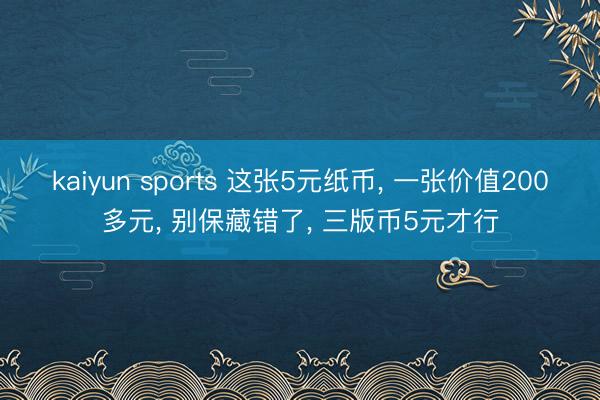 kaiyun sports 这张5元纸币， 一张价值200多元， 别保藏错了， 三版币5元才行
