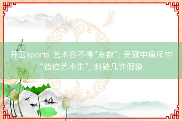 开云sports 艺术容不得“充数”: 吴冠中痛斥的“错位艺术生”， 刺破几许假象