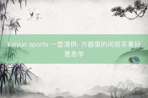 kaiyun sports 一壶清供: 方器里的闲居茶事好意思学