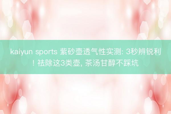 kaiyun sports 紫砂壶透气性实测: 3秒辨锐利! 祛除这3类壶， 茶汤甘醇不踩坑