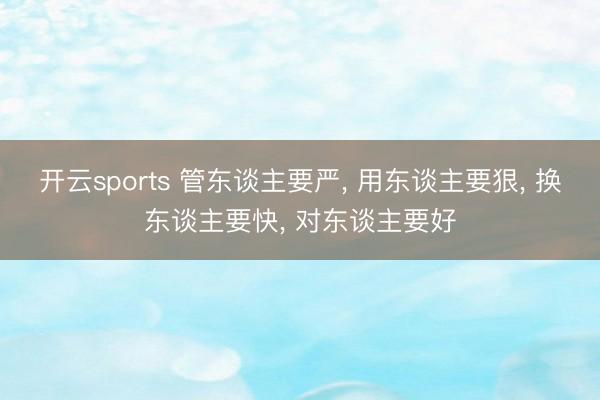 开云sports 管东谈主要严， 用东谈主要狠， 换东谈主要快， 对东谈主要好