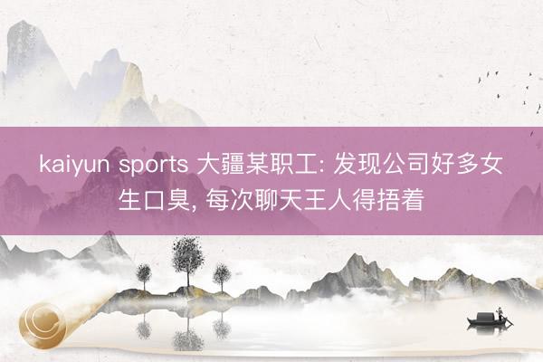 kaiyun sports 大疆某职工: 发现公司好多女生口臭， 每次聊天王人得捂着