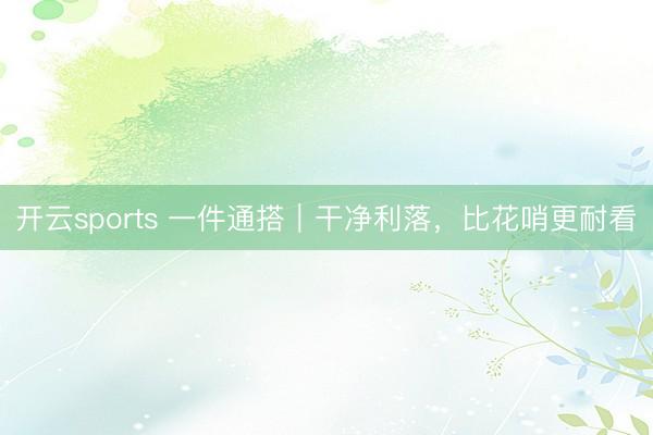 开云sports 一件通搭｜干净利落，比花哨更耐看