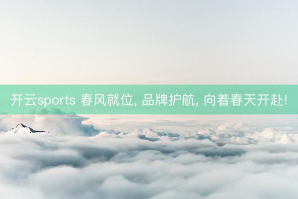 开云sports 春风就位， 品牌护航， 向着春天开赴!