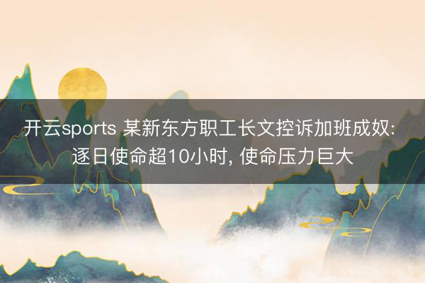 开云sports 某新东方职工长文控诉加班成奴: 逐日使命超10小时， 使命压力巨大