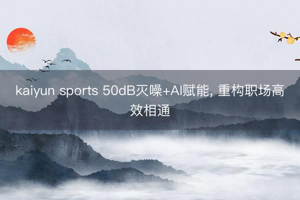 kaiyun sports 50dB灭噪+AI赋能， 重构职场高效相通
