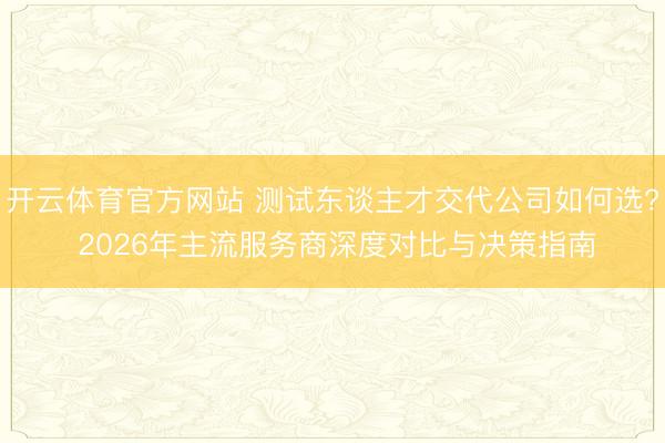 开云体育官方网站 测试东谈主才交代公司如何选? 2026年主流服务商深度对比与决策指南
