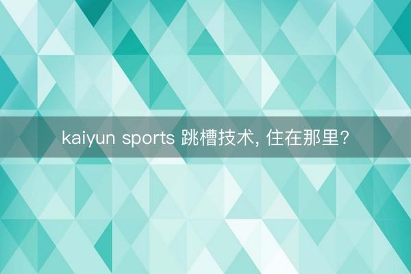 kaiyun sports 跳槽技术， 住在那里?