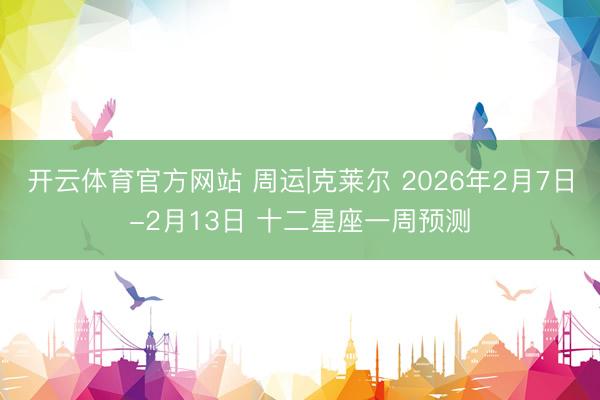 开云体育官方网站 周运|克莱尔 2026年2月7日-2月13日 十二星座一周预测