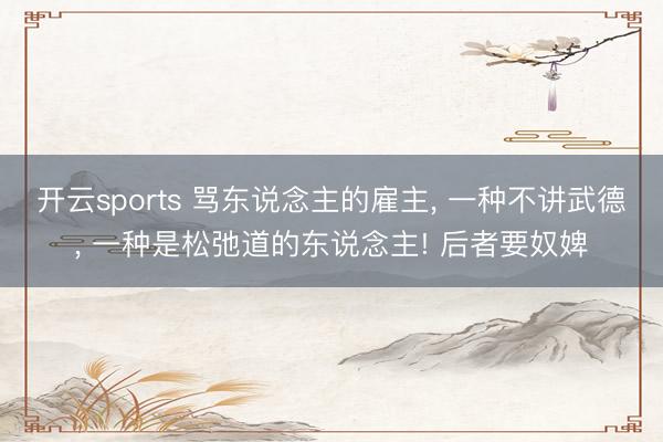 开云sports 骂东说念主的雇主, 一种不讲武德, 一种是松弛道的东说念主! 后者要奴婢